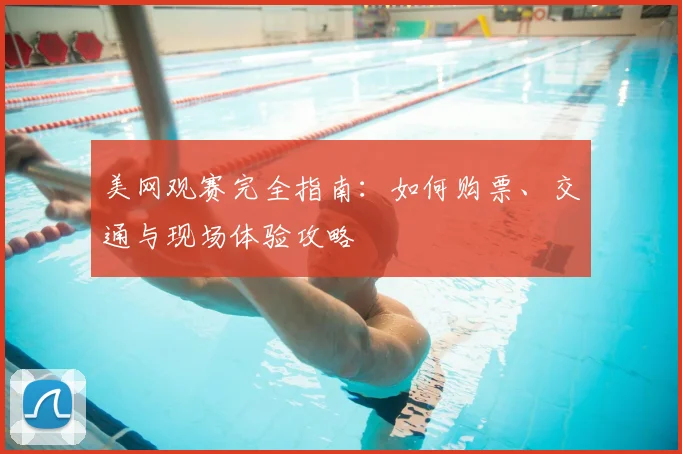 美网观赛完全指南:如何购票、交通与现场体验攻略