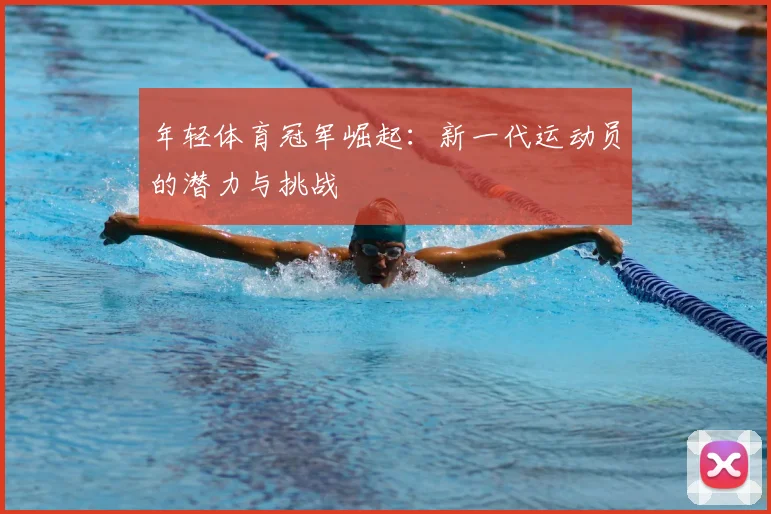 年轻体育冠军崛起:新一代运动员的潜力与挑战