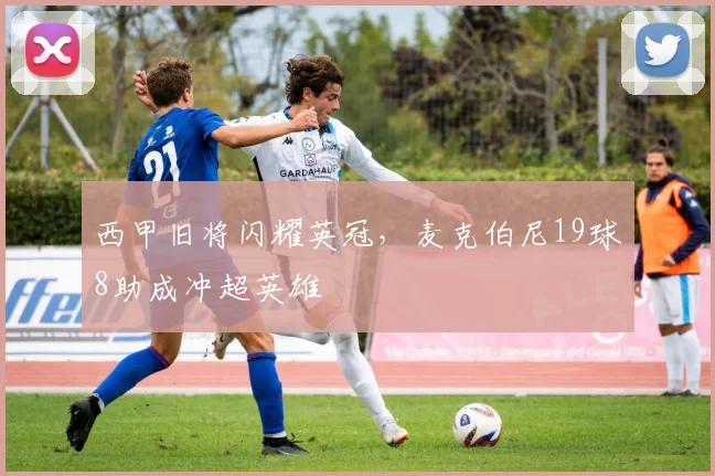西甲旧将闪耀英冠，麦克伯尼19球8助成冲超英雄