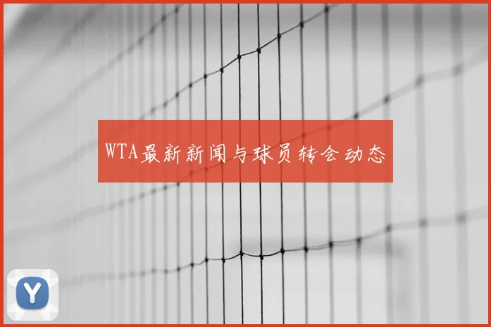 WTA最新新闻与球员转会动态