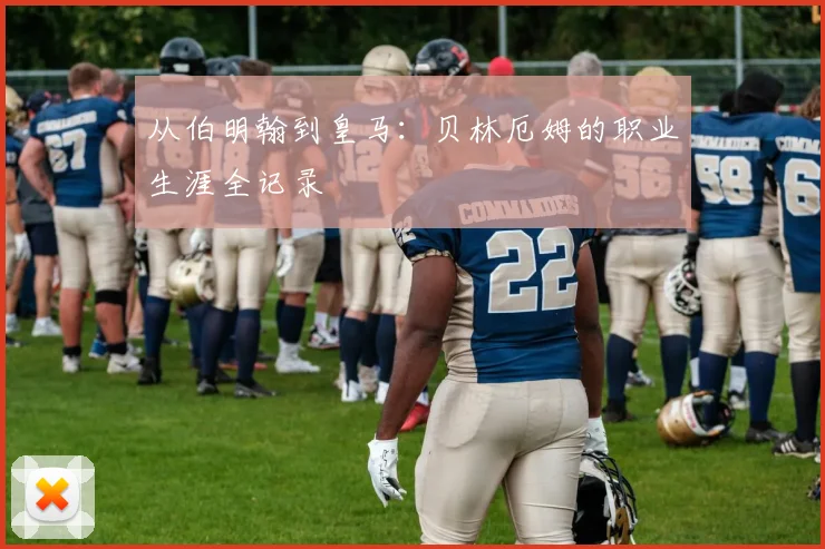 从伯明翰到皇马:贝林厄姆的职业生涯全记录