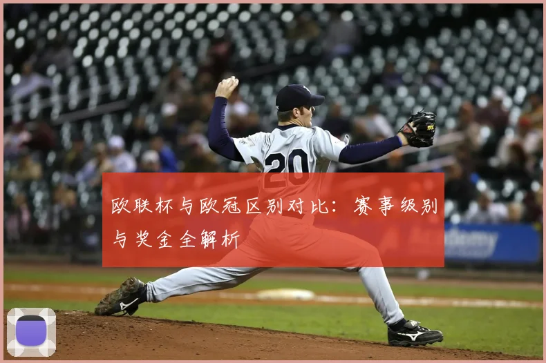 欧联杯与欧冠区别对比：赛事级别与奖金全解析