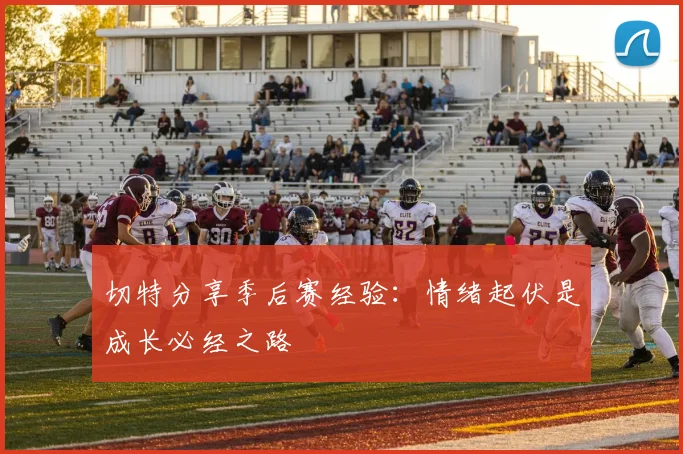 切特分享季后赛经验：情绪起伏是成长必经之路