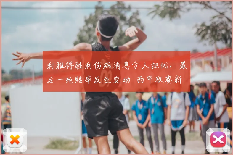 利雅得胜利伤病消息令人担忧，最后一轮赔率发生变动 西甲联赛新闻