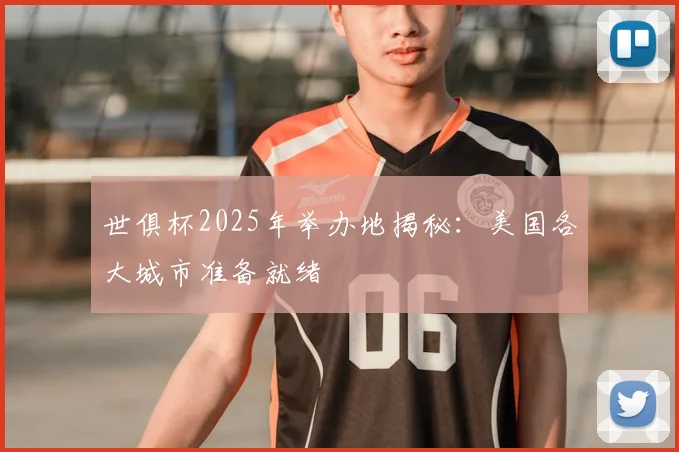 世俱杯2025年举办地揭秘:美国各大城市准备就绪
