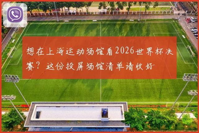 想在上海运动场馆看2026世界杯决赛？这份投屏场馆清单请收好