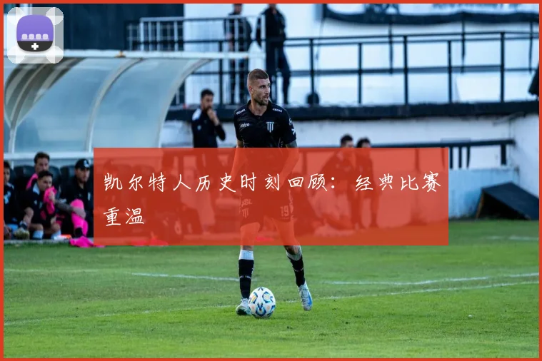 凯尔特人历史时刻回顾：经典比赛重温