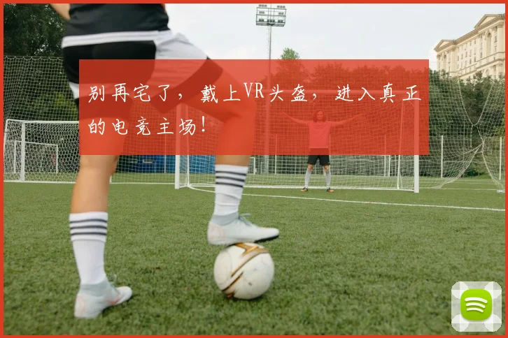 别再宅了，戴上VR头盔，进入真正的电竞主场！