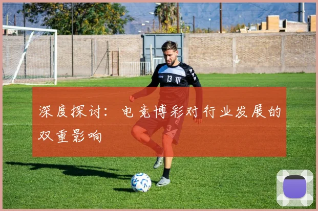 深度探讨：电竞博彩对行业发展的双重影响