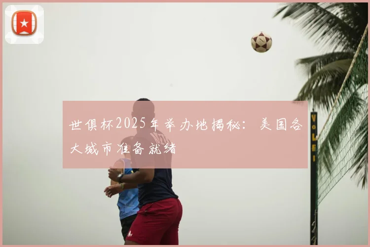 世俱杯2025年举办地揭秘:美国各大城市准备就绪