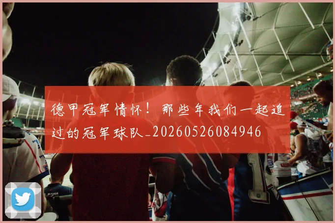 德甲冠军情怀！那些年我们一起追过的冠军球队_20260526084946