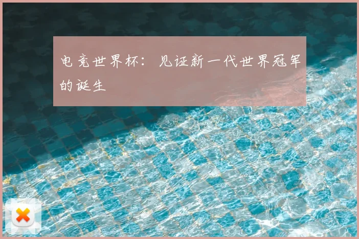 电竞世界杯：见证新一代世界冠军的诞生