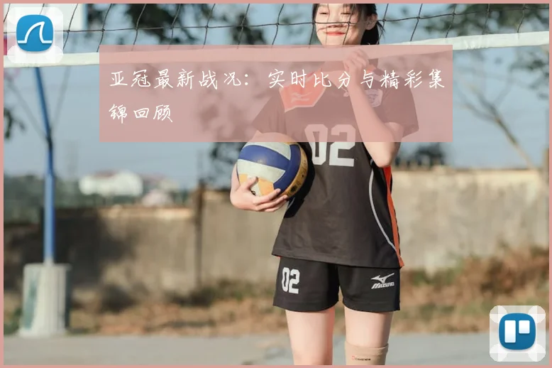 亚冠最新战况:实时比分与精彩集锦回顾