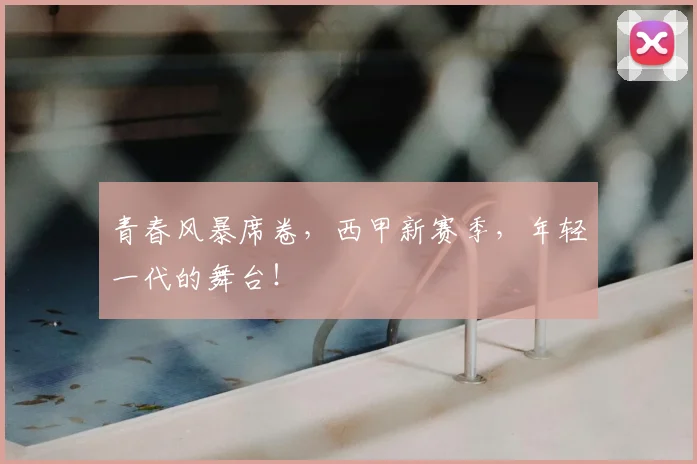 青春风暴席卷，西甲新赛季，年轻一代的舞台！