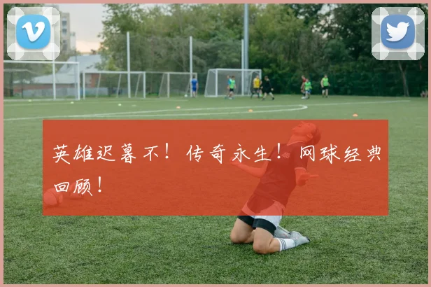 英雄迟暮不！传奇永生！网球经典回顾！