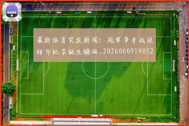最新体育突发新闻：冠军争夺战逆转与纪录诞生瞬间_20260609190522